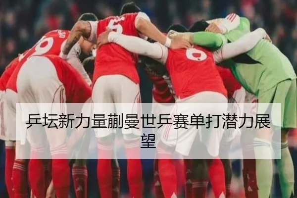 乒坛新力量蒯曼世乒赛单打潜力展望